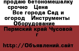 продаю бетономешалку  срочно › Цена ­ 40 000 - Все города Сад и огород » Инструменты. Оборудование   . Пермский край,Чусовой г.